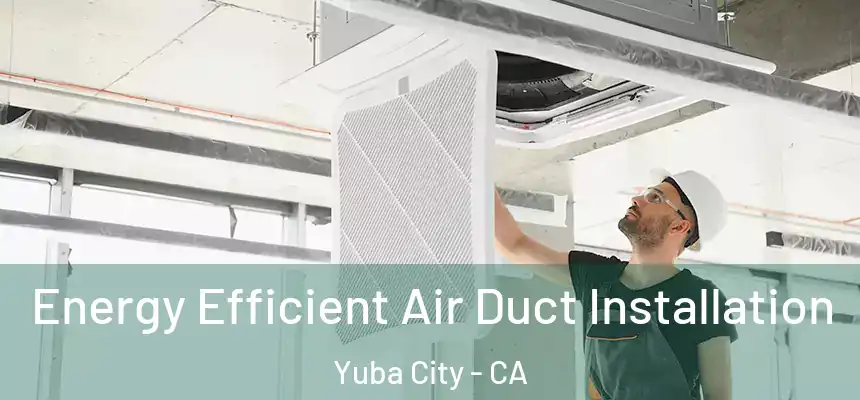 Energy Efficient Air Duct Installation Yuba City - CA
