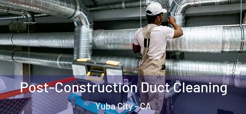 Post-Construction Duct Cleaning Yuba City - CA
